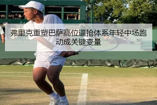 弗里克重塑巴萨高位逼抢体系年轻中场跑动成关键变量